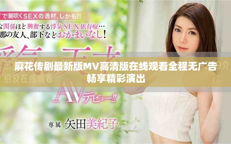 麻花傳劇最新版MV高清版在線觀看全程無廣告暢享精彩演出 麻花傳劇最新版MV高清版在線觀看全程無廣告暢享精彩演出