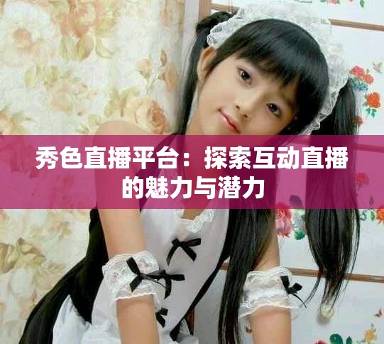 秀色直播平臺：探索互動直播的魅力與潛力