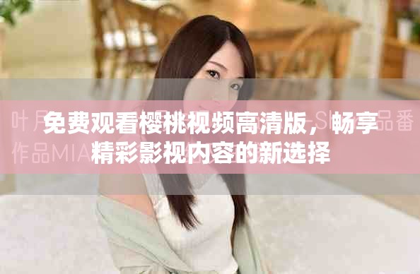 免費觀看櫻桃視頻高清版，暢享精彩影視內(nèi)容的新選擇