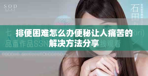 排便困難怎么辦便秘讓人痛苦的解決方法分享