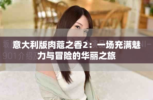意大利版肉蔻之香2:一場(chǎng)充滿魅力與冒險(xiǎn)的華麗之旅 意大利版肉蔻之香2:一場(chǎng)充滿魅力與冒險(xiǎn)的華麗之旅