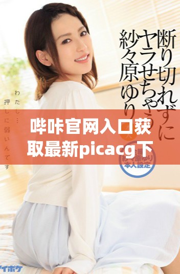 嗶咔官網(wǎng)入口獲取最新picacg下載鏈接的方法與步驟