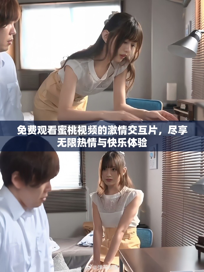 免費觀看蜜桃視頻的激情交互片,盡享無限熱情與快樂體驗 免費觀看蜜桃視頻的激情交互片,盡享無限熱情與快樂體驗