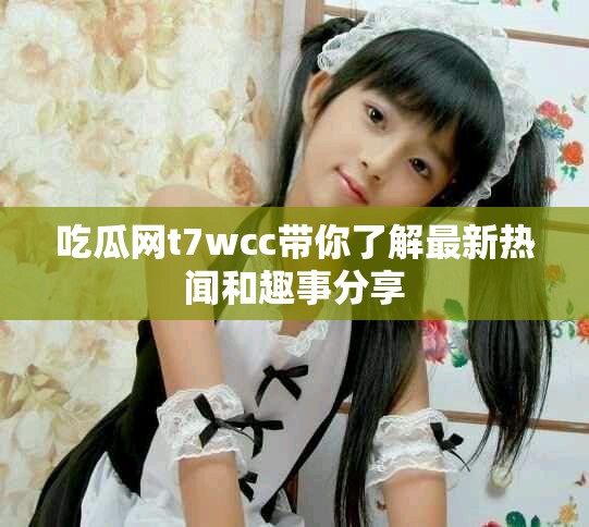 吃瓜網(wǎng)t7wcc帶你了解最新熱聞和趣事分享