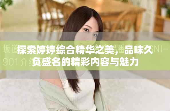 探索婷婷綜合精華之美,品味久負盛名的精彩內容與魅力 探索婷婷綜合精華之美,品味久負盛名的精彩內容與魅力