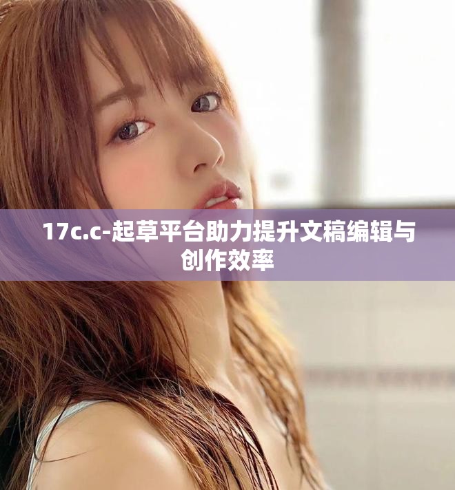 17c.c-起草平臺助力提升文稿編輯與創作效率