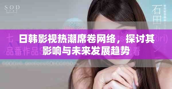 日韓影視熱潮席卷網(wǎng)絡,探討其影響與未來發(fā)展趨勢 日韓影視熱潮席卷網(wǎng)絡,探討其影響與未來發(fā)展趨勢