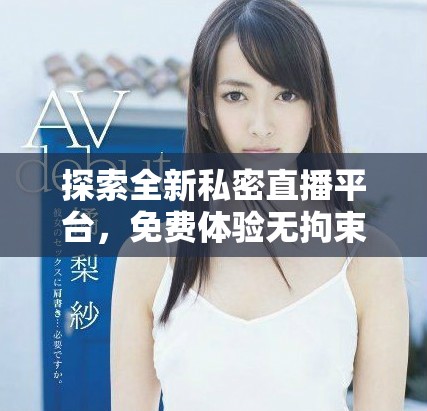 探索全新私密直播平臺，免費體驗無拘束的互動樂趣