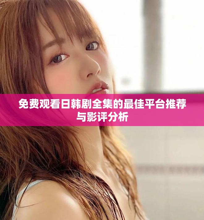 免費觀看日韓劇全集的最佳平臺推薦與影評分析