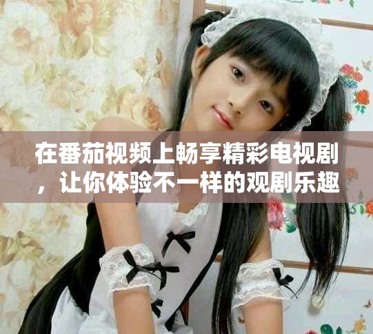 在番茄視頻上暢享精彩電視劇，讓你體驗不一樣的觀劇樂趣