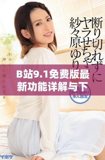 B站9.1免費版最新功能詳解與下載指南，暢享視頻樂趣無煩惱