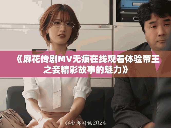 《麻花傳劇MV無痕在線觀看體驗帝王之妾精彩故事的魅力》 《麻花傳劇MV無痕在線觀看體驗帝王之妾精彩故事的魅力》