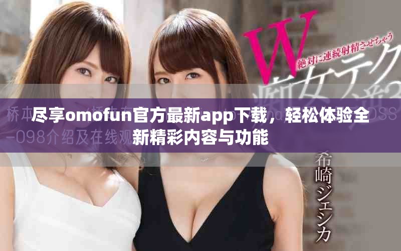 盡享omofun官方最新app下載,輕松體驗(yàn)全新精彩內(nèi)容與功能 盡享omofun官方最新app下載,輕松體驗(yàn)全新精彩內(nèi)容與功能