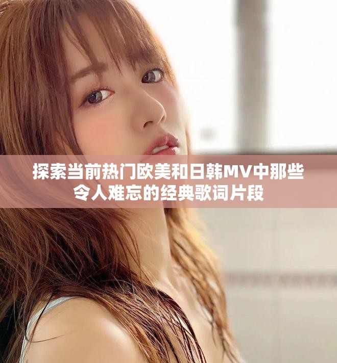 探索當(dāng)前熱門歐美和日韓MV中那些令人難忘的經(jīng)典歌詞片段