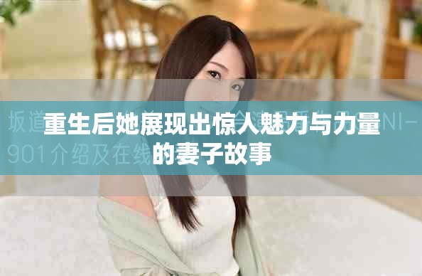 重生后她展現出驚人魅力與力量的妻子故事 重生后她展現出驚人魅力與力量的妻子故事