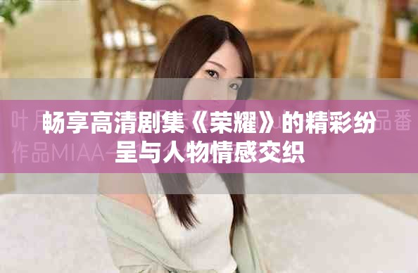 暢享高清劇集《榮耀》的精彩紛呈與人物情感交織 暢享高清劇集《榮耀》的精彩紛呈與人物情感交織