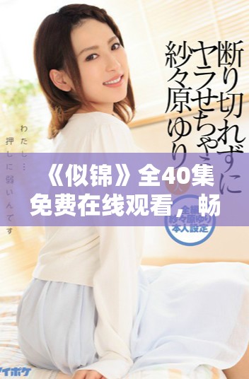 《似錦》全40集免費在線觀看,暢享精彩劇情與感人故事! 《似錦》全40集免費在線觀看,暢享精彩劇情與感人故事!