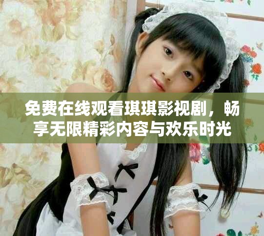 免費(fèi)在線觀看琪琪影視劇，暢享無(wú)限精彩內(nèi)容與歡樂(lè)時(shí)光