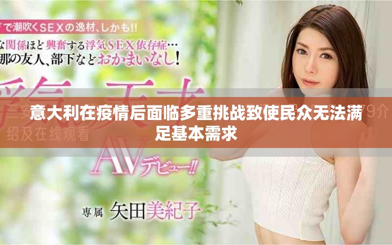 意大利在疫情后面臨多重挑戰致使民眾無法滿足基本需求 意大利在疫情后面臨多重挑戰致使民眾無法滿足基本需求