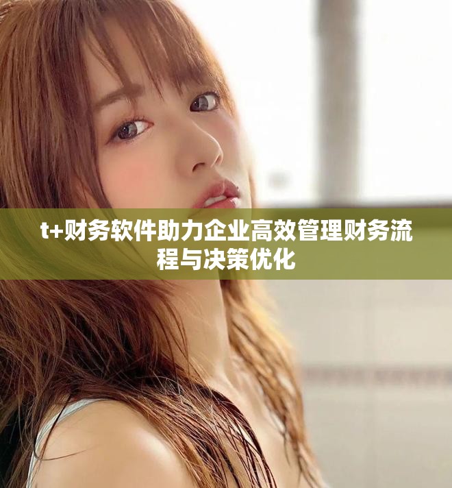 t+財務軟件助力企業(yè)高效管理財務流程與決策優(yōu)化 t+財務軟件助力企業(yè)高效管理財務流程與決策優(yōu)化
