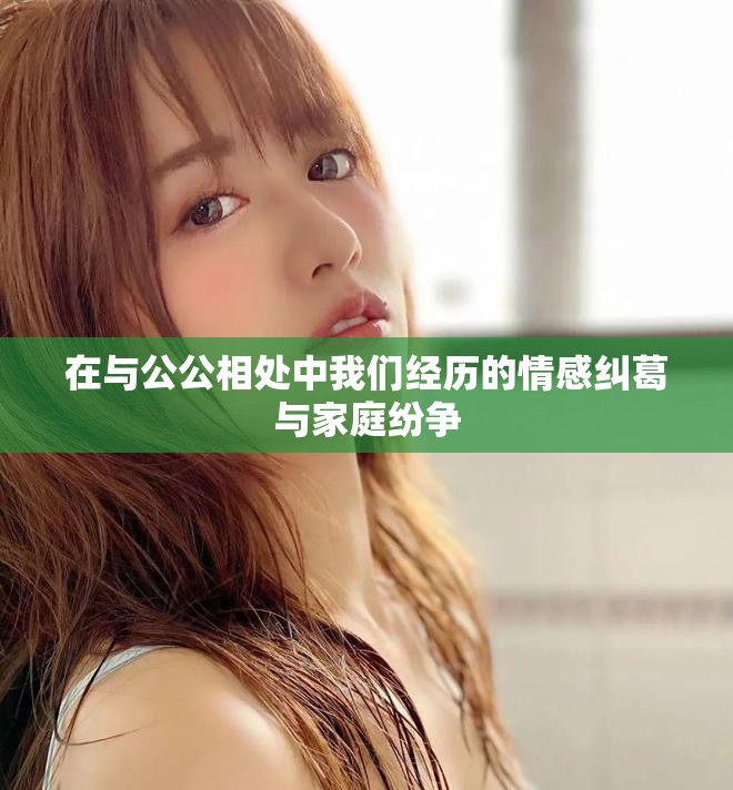 在與公公相處中我們經歷的情感糾葛與家庭紛爭 在與公公相處中我們經歷的情感糾葛與家庭紛爭