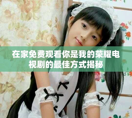 在家免費(fèi)觀(guān)看你是我的榮耀電視劇的最佳方式揭秘