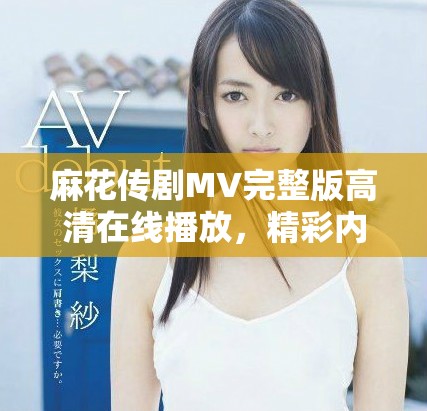 麻花傳劇MV完整版高清在線播放，精彩內(nèi)容不容錯(cuò)過