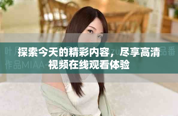 探索今天的精彩內(nèi)容，盡享高清視頻在線(xiàn)觀(guān)看體驗(yàn)