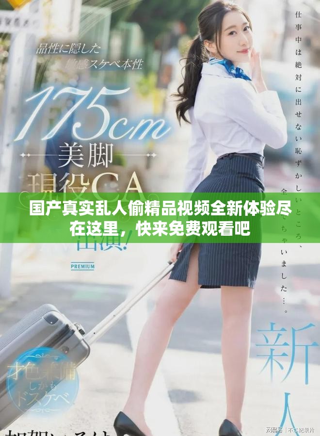 國產真實亂人偷精品視頻全新體驗盡在這里,快來免費觀看吧 國產真實亂人偷精品視頻全新體驗盡在這里,快來免費觀看吧