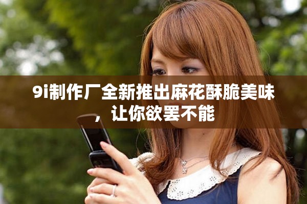 9i制作廠全新推出麻花酥脆美味，讓你欲罷不能