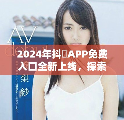 2024年抖抈APP免費入口全新上線，探索更多精彩內容